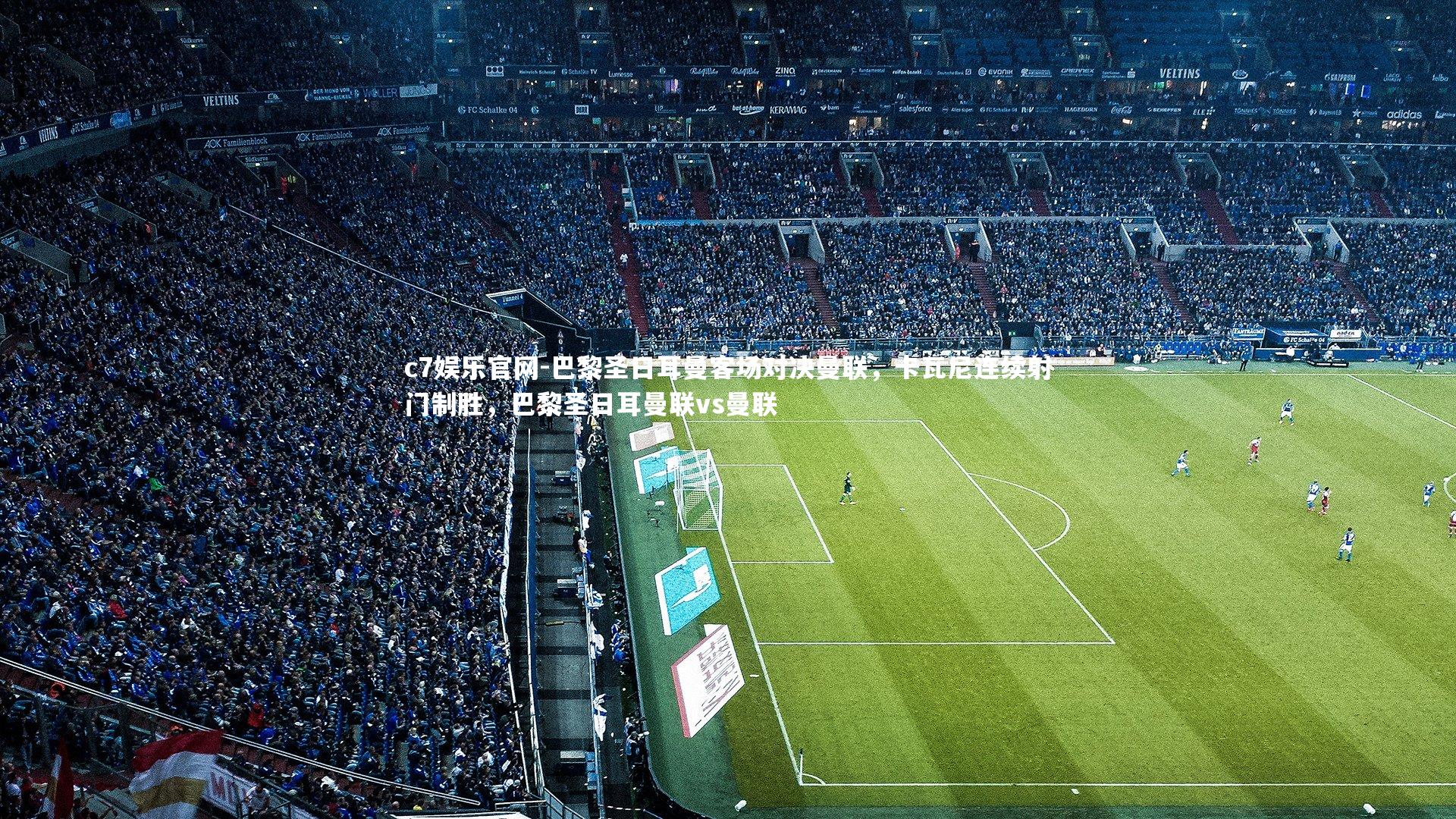 c7娱乐官网-巴黎圣日耳曼客场对决曼联，卡瓦尼连续射门制胜，巴黎圣日耳曼联vs曼联