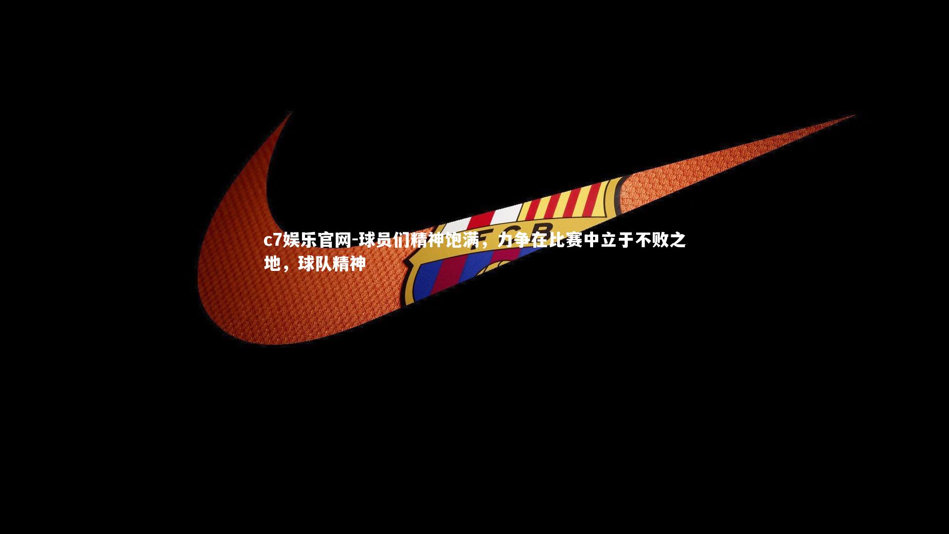 c7娱乐官网-球员们精神饱满，力争在比赛中立于不败之地，球队精神