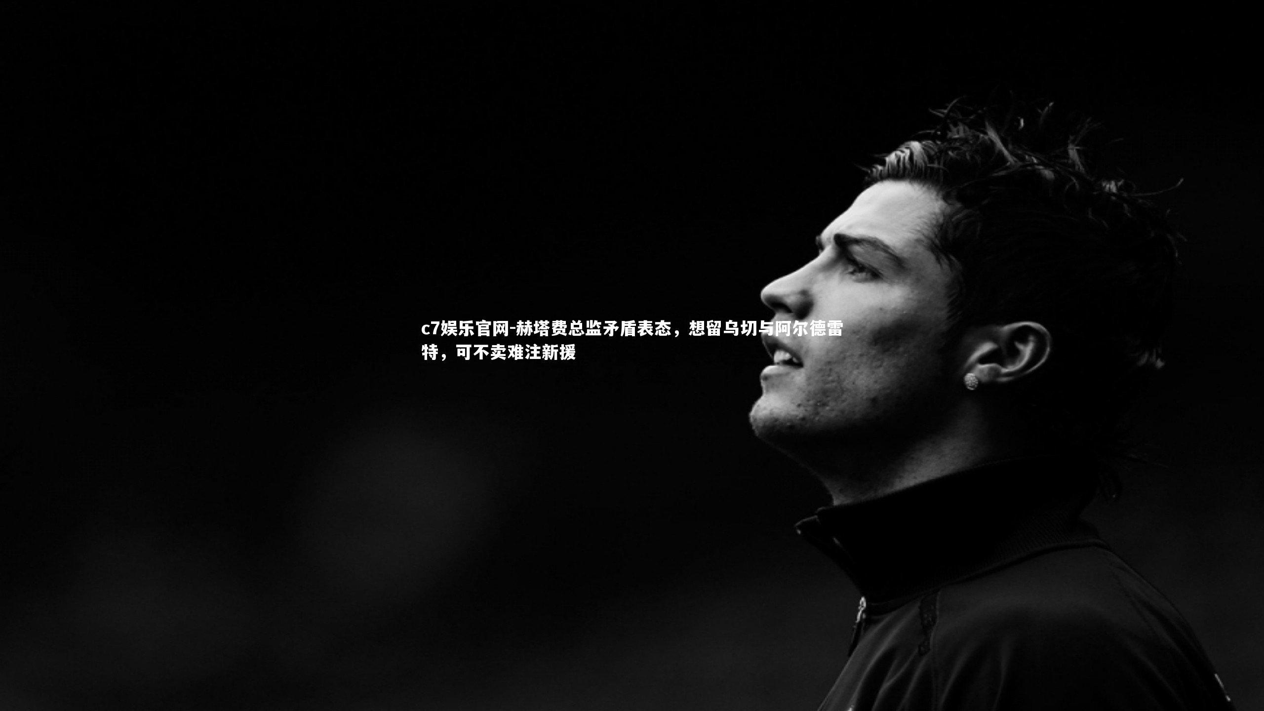 c7娱乐官网-赫塔费总监矛盾表态，想留乌切与阿尔德雷特，可不卖难注新援