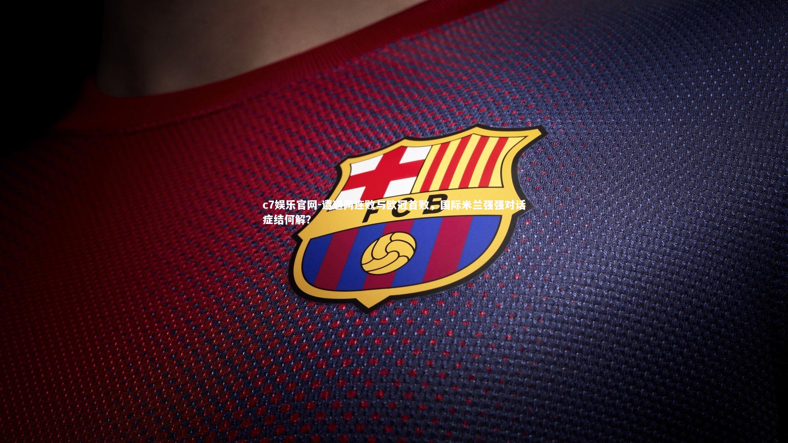 c7娱乐官网-遭遇两连败与欧冠首败，国际米兰强强对话症结何解？